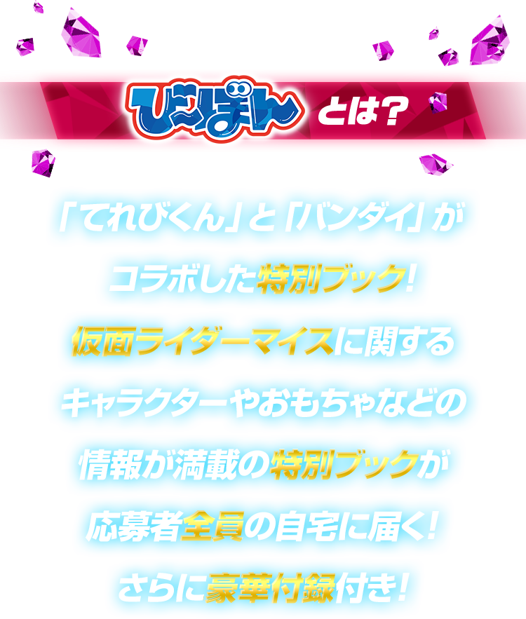 びーぼんとは？ 「テレビマガジン」と「バンダイ」がコラボした特別ブック！仮面ライダーマイスに関するキャラクターやおもちゃなどの情報が満載の特別ブックが応募者全員の自宅に届く！さらに豪華付録付き！
