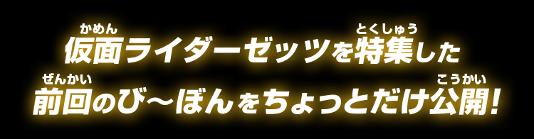 仮面ライダーゼッツを特集した前回のびーぼんをちょっとだけ公開！