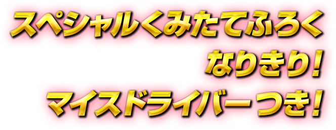スペシャルくみたてふろくなりきり!マイスドライバーつき!