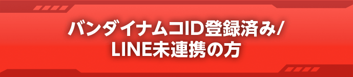 バンダイナムコID登録済み/LINE未連携の方