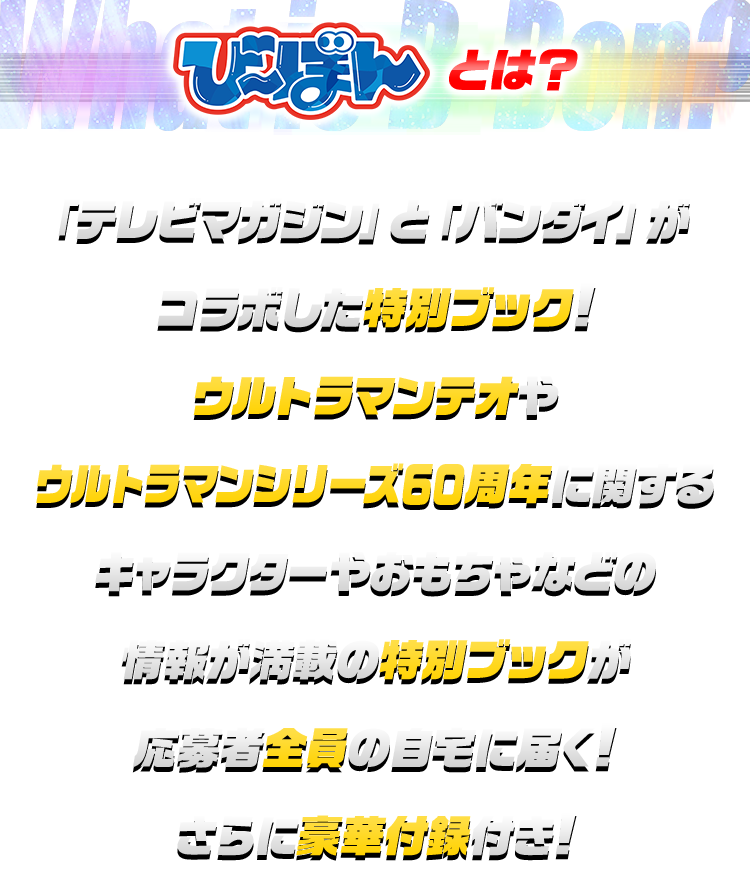 びーぼんとは？ 「テレビマガジン」と「バンダイ」がコラボした特別ブック！ウルトラマンテオやウルトラマンシリーズ60周年に関するキャラクターやおもちゃなどの情報が満載の特別ブックが応募者全員の自宅に届く！さらに豪華付録付き！