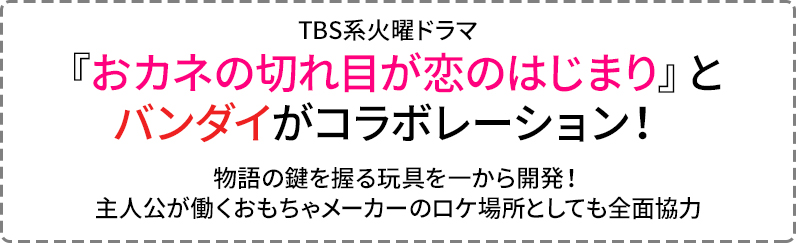 TBS系火曜ドラマ『おカネの切れ目が恋のはじまり』とバンダイがコラボレーション！