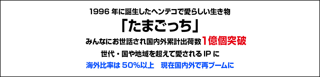1996年に誕生したヘンテコで愛らしい生き物「たまごっち」みんなにお世話され国内外累計出荷数1億個突破 世代・国や地域を超えて愛されるIPに 1億個のうち海外への出荷割合が約80%