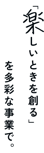 「楽しいときを創る」を多彩な事業で。