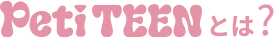 PetiTEENとは？