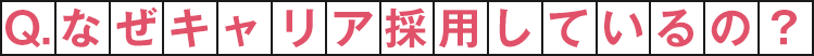 Q.なぜキャリア採用しているの？