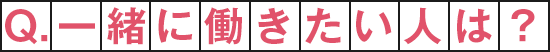 Q.一緒に働きたい人は？