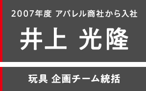 2007年度 アパレル商社から入社 井上 光隆 玩具 企画チーム統括