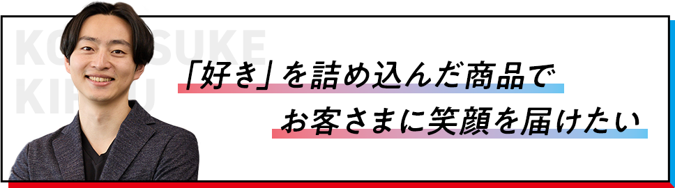 「好き」を詰め込んだ商品でお客さまに笑顔を届けたい