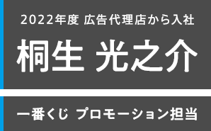 2022年度 広告代理店から入社 桐生 光之介 一番くじ プロモーション担当