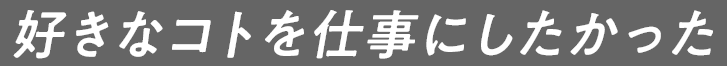 好きなコトを仕事にしたかった 