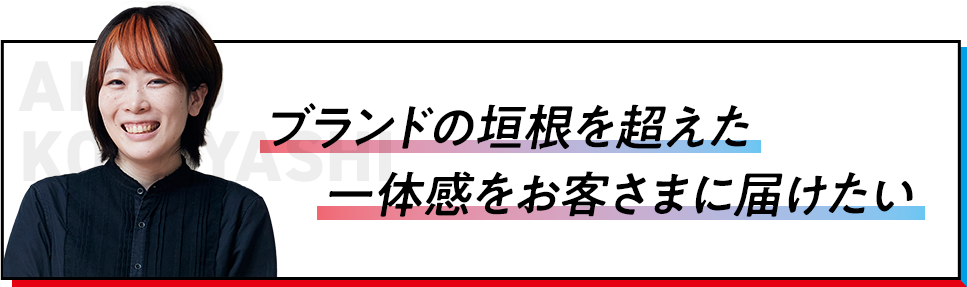 ブランドの垣根を超えた一体感をお客さまに届けたい