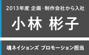 2013年度 企画・制作会社から入社 小林 彬子 魂ネイションズ プロモーション担当