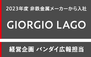 2023年度 非鉄金属メーカーから入社 GIORGIO LAGO 経営企画 バンダイ広報担当