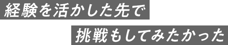 経験を活かした先で挑戦もしてみたかった 