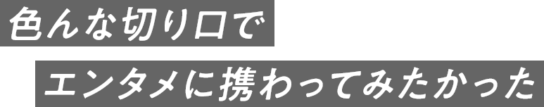 色んな切り口でエンタメに携わってみたかった