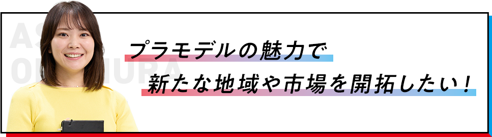 プラモデルの魅力で新たな地域や市場を開拓したい！