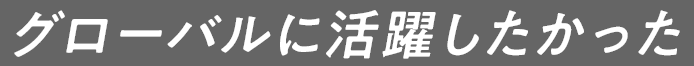 グローバルに活躍したかった