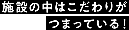 施設の中にはこだわりがつまっている！