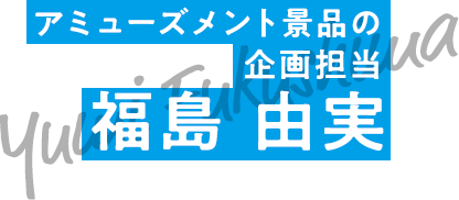 アミューズメント景品の企画 福島 由美