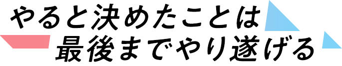 やると決めたことは最後までやり遂げる