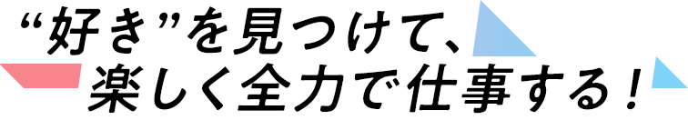 “好き”を見つけて、楽しく全力で仕事する！