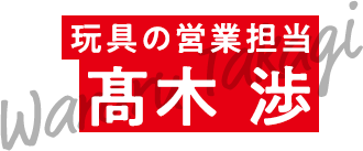 玩具の営業担当 高木 渉