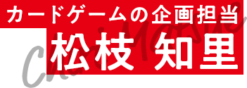 カードゲームの企画担当 松枝 知里