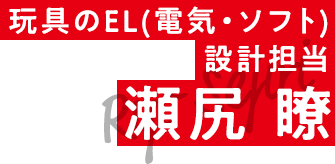 玩具のEL設計担当 瀬尻 瞭