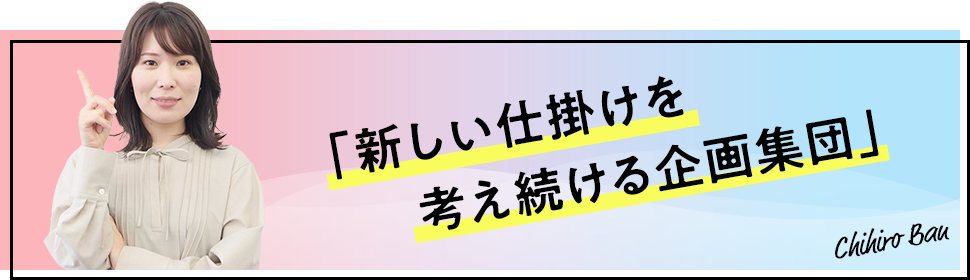 新しい仕掛けを考え続ける企画集団