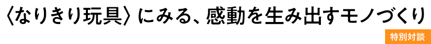 特別対談〈なりきり玩具〉にみる、感動を生み出すモノづくり