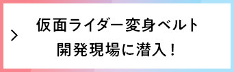 仮面ライダー変身ベルト開発現場に潜入！