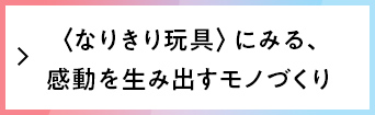 〈なりきり玩具〉にみる、感動を生み出すモノづくり