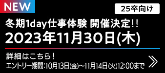冬期1day仕事体験 開催決定‼ 2023年11月30日(木) 詳細はこちら！エントリー期間：10月13日(金)～11月14日(火)12:00まで