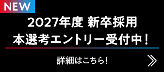 2027年度　新卒採用
本選考エントリー受付中！ 詳細はこちら！