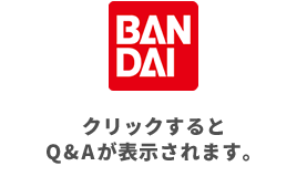 BANDAI クリックするとQ&Aが表示されます