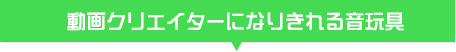 動画クリエイターになりきれる音玩具