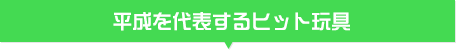 平成を代表するヒット玩具
