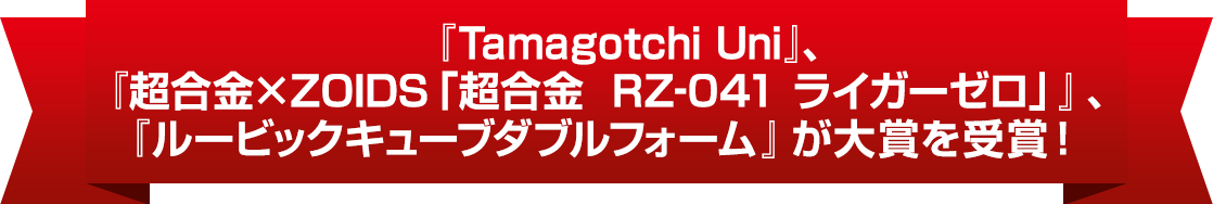 『Tamagotchi Uni』、『超合金×ZOIDS「超合金　RZ-041 ライガーゼロ」』、『ルービックキューブダブルフォーム』が大賞を受賞！