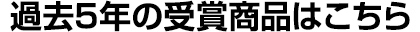 過去5年の受賞商品はこちら