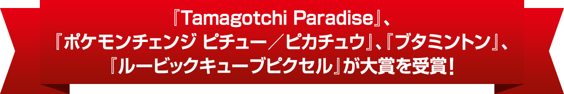 『Tamagotchi Paradise』、『ポケモンチェンジ ピチュー／ピカチュウ』、『ブタミントン』、『ルービックキューブピクセル』が大賞を受賞！