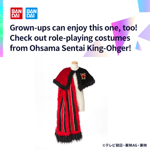 Grown-ups can enjoy this one, too! Check out role-playing costumes from Ohsama Sentai King-Ohger!