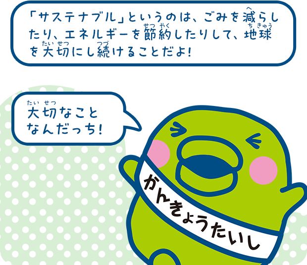 「サステナブル」というのは、ごみを減らしたり、エネルギーを節約したりして、地球を大切にし続けることだよ！