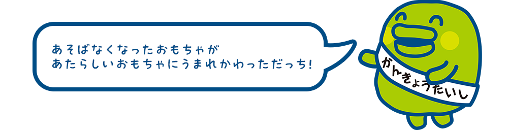 あそばなくなったおもちゃがあたらしいおもちゃにうまれかわっただっち！