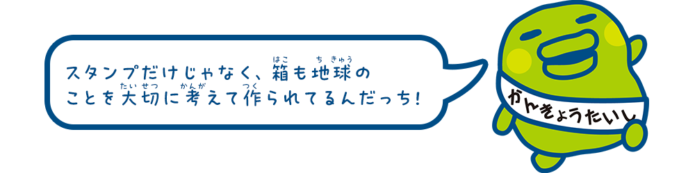 スタンプだけじゃなく、箱も地球のことを大切に考えて作られてるんだっち！