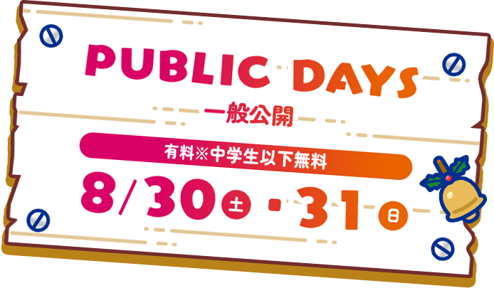 PUBLIC DAYS 一般公開 有料※中学生以下無料 8/30(土)・31(日)