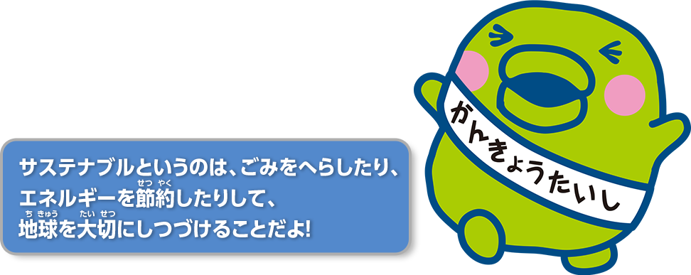 サステナブルというのは、ごみをへらしたり、エネルギーを節約したりして、地球を大切にしつづけることだよ！