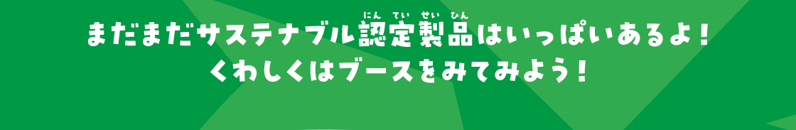 まだまだサステナブル認定製品はいっぱいあるよ！くわしくはブースをみてみよう！
