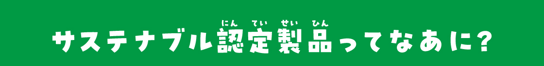 サステナブル認定製品ってなあに？