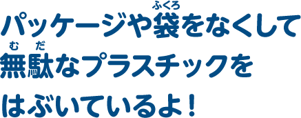 パッケージや袋をなくして無駄なプラスチックをはぶいているよ！